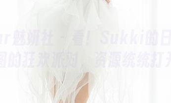 MiStar魅妍社 – 看！Sukki的日常变成了美图的狂欢派对，资源统统打开了！