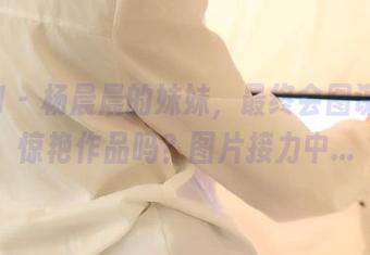 ROSI – 杨晨晨的妹妹，最终会图谋几张惊艳作品吗？图片接力中…