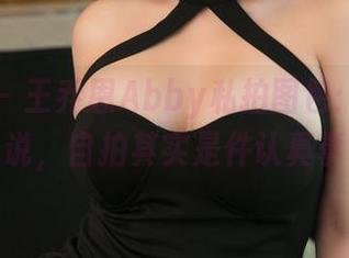 推女神 – 王乔恩Abby私拍图包：我跟你说，自拍其实是件认真事
